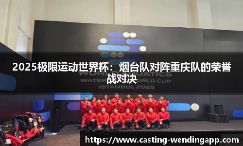 2025极限运动世界杯：烟台队对阵重庆队的荣誉战对决