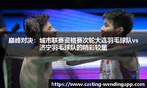 巅峰对决：城市联赛资格赛次轮大连羽毛球队vs济宁羽毛球队的精彩较量